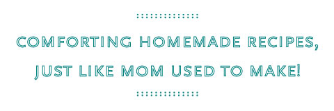 Comforting homemade recipes, just like Mom used to make!