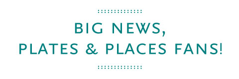 Big news, PLATES & PLACES fans!