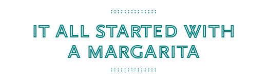 It all started with a margarita.